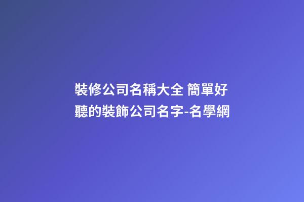 裝修公司名稱大全 簡單好聽的裝飾公司名字-名學網